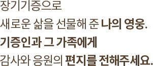 장기기증으로 새로운 삶으 선물해 준 나의 영웅. 기증인과 그 가족에게 감사와 응원의 편지를 전해주세요.