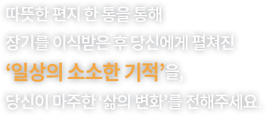 따뜻한 편지 한통을 통해 장기를 이식받은 후 당신에게 펼쳐진 '일상의 소소한 기적'을, 당신이 마주한 '삶의 변화'를 전해주세요.