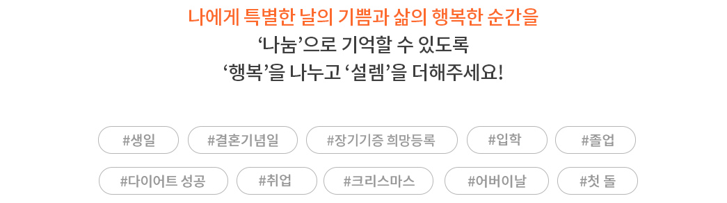 나에게 특별한 날의 기쁨과 삶의 행복한 순간을 나눔으로 기억할 수 있도록 행복을 나누고 설렘을 더해주세요!