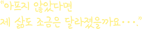 아프지 않았다면 제 삶도 조금은 달라졌을까요..