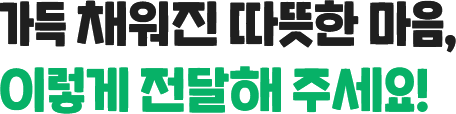 가득 채워진 따뜻한 마음, 이렇게 전달해 주세요!